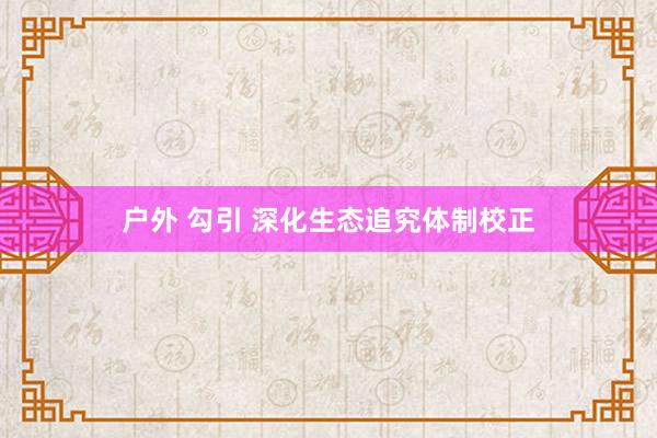 户外 勾引 深化生态追究体制校正