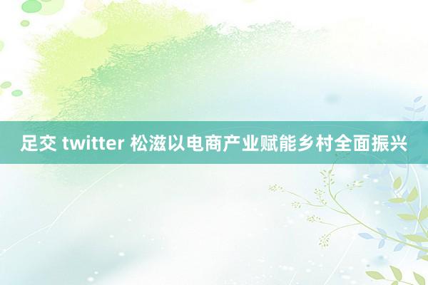 足交 twitter 松滋以电商产业赋能乡村全面振兴