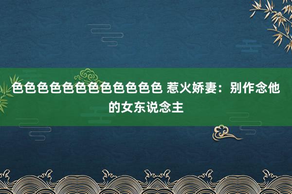 色色色色色色色色色色色色 惹火娇妻：别作念他的女东说念主
