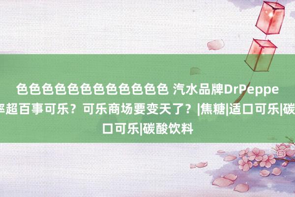 色色色色色色色色色色色色 汽水品牌DrPepper市占率超百事可乐？可乐商场要变天了？|焦糖|适口可乐|碳酸饮料