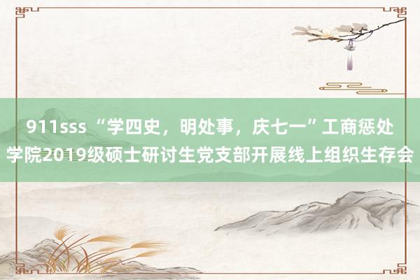 911sss “学四史，明处事，庆七一”工商惩处学院2019级硕士研讨生党支部开展线上组织生存会