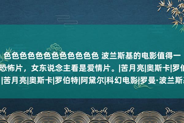 色色色色色色色色色色色色 波兰斯基的电影值得一看，男东说念主看是恐怖片，女东说念主看是爱情片。|苦月亮|奥斯卡|罗伯特|阿黛尔|科幻电影|罗曼·波兰斯基