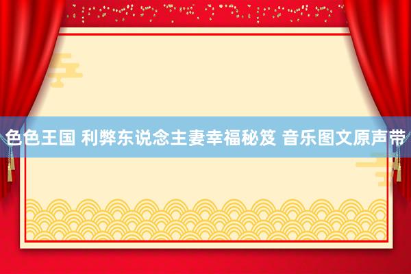 色色王国 利弊东说念主妻幸福秘笈 音乐图文原声带