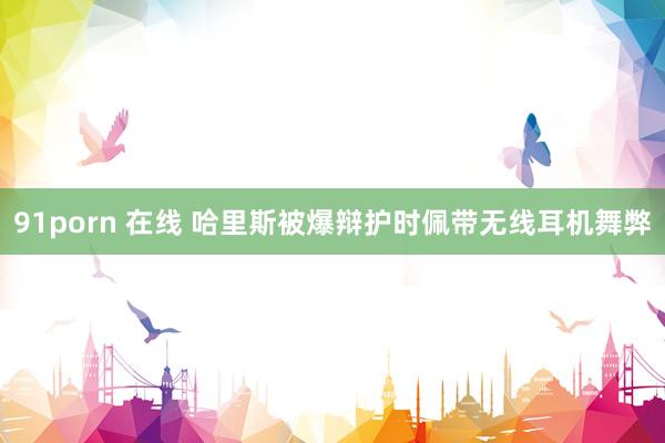 91porn 在线 哈里斯被爆辩护时佩带无线耳机舞弊