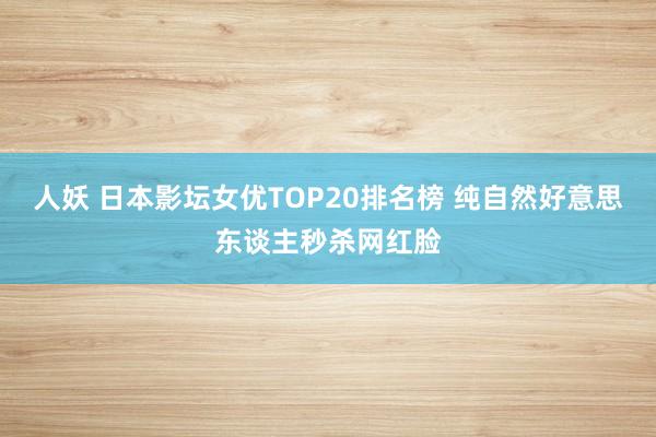 人妖 日本影坛女优TOP20排名榜 纯自然好意思东谈主秒杀网红脸