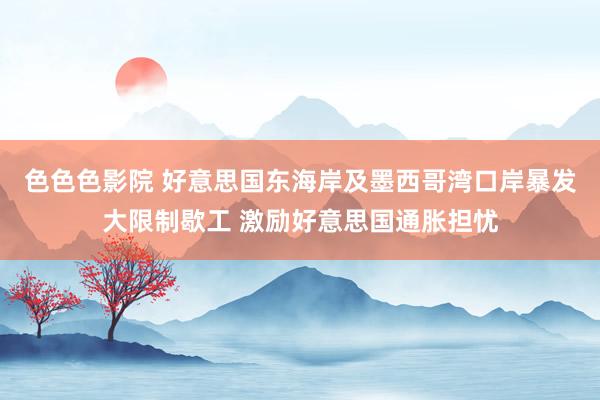 色色色影院 好意思国东海岸及墨西哥湾口岸暴发大限制歇工 激励好意思国通胀担忧