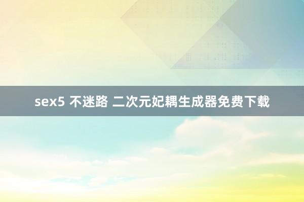sex5 不迷路 二次元妃耦生成器免费下载