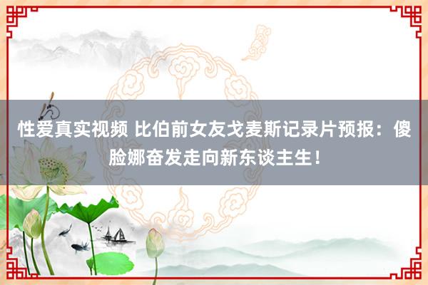性爱真实视频 比伯前女友戈麦斯记录片预报：傻脸娜奋发走向新东谈主生！