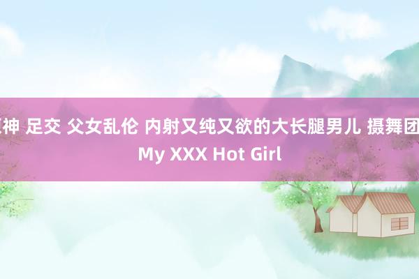 原神 足交 父女乱伦 内射又纯又欲的大长腿男儿 摄舞团 | My XXX Hot Girl