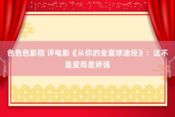 色色色影院 评电影《从你的全寰球途经》：这不是爱而是矫强