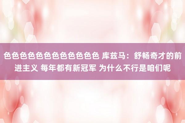 色色色色色色色色色色色色 库兹马：舒畅奇才的前进主义 每年都有新冠军 为什么不行是咱们呢
