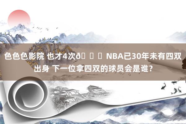 色色色影院 也才4次😔NBA已30年未有四双出身 下一位拿四双的球员会是谁？