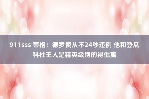 911sss 蒂格：德罗赞从不24秒违例 他和登瓜科杜王人是精英级别的得仳离