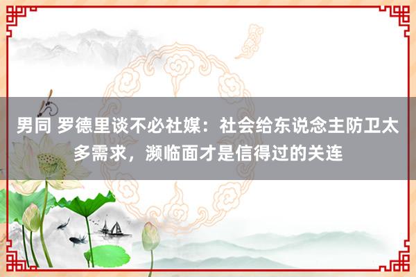 男同 罗德里谈不必社媒：社会给东说念主防卫太多需求，濒临面才是信得过的关连