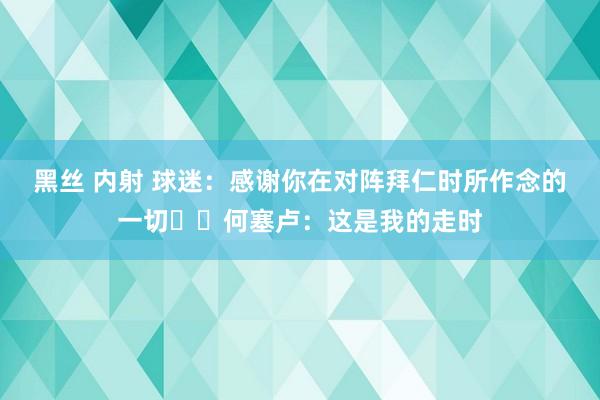 黑丝 内射 球迷：感谢你在对阵拜仁时所作念的一切❤️何塞卢：这是我的走时