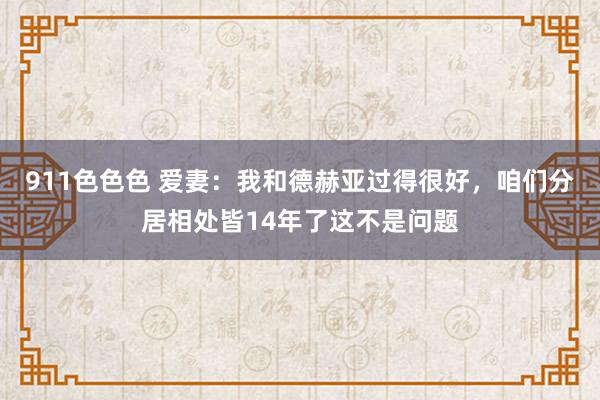 911色色色 爱妻：我和德赫亚过得很好，咱们分居相处皆14年了这不是问题
