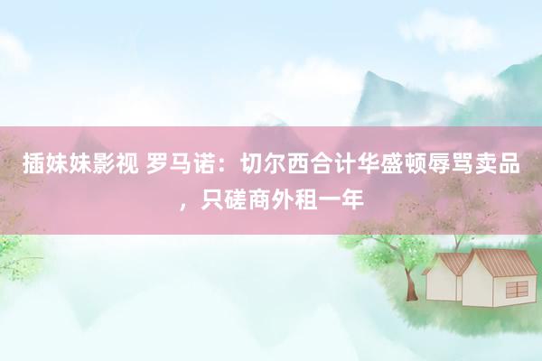 插妹妹影视 罗马诺：切尔西合计华盛顿辱骂卖品，只磋商外租一年