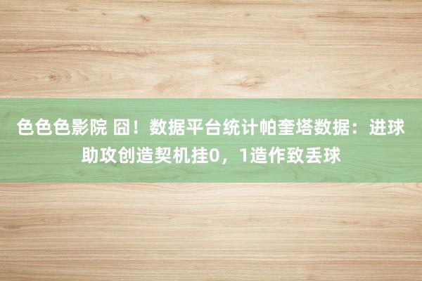 色色色影院 囧！数据平台统计帕奎塔数据：进球助攻创造契机挂0，1造作致丢球