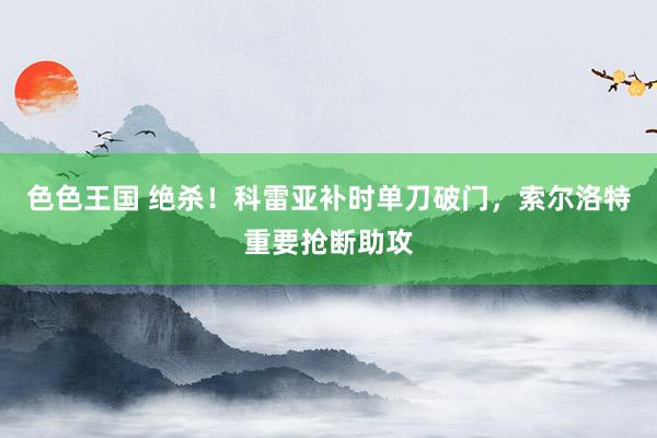 色色王国 绝杀！科雷亚补时单刀破门，索尔洛特重要抢断助攻