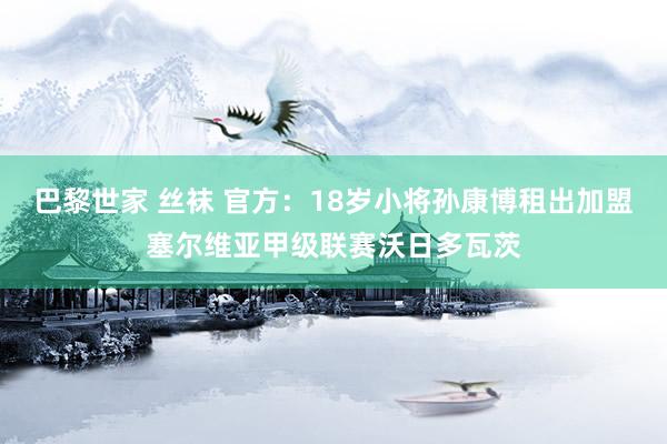 巴黎世家 丝袜 官方：18岁小将孙康博租出加盟塞尔维亚甲级联赛沃日多瓦茨
