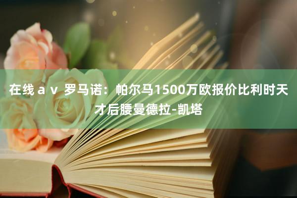 在线ａｖ 罗马诺：帕尔马1500万欧报价比利时天才后腰曼德拉-凯塔