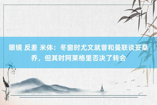 眼镜 反差 米体：冬窗时尤文就曾和曼联谈妥桑乔，但其时阿莱格里否决了转会