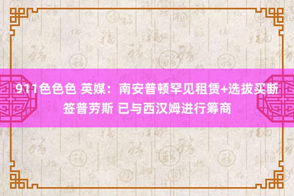 911色色色 英媒：南安普顿罕见租赁+选拔买断签普劳斯 已与西汉姆进行筹商