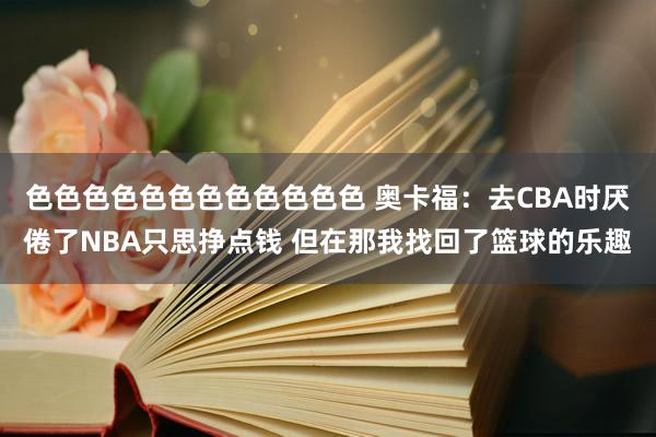 色色色色色色色色色色色色 奥卡福：去CBA时厌倦了NBA只思挣点钱 但在那我找回了篮球的乐趣