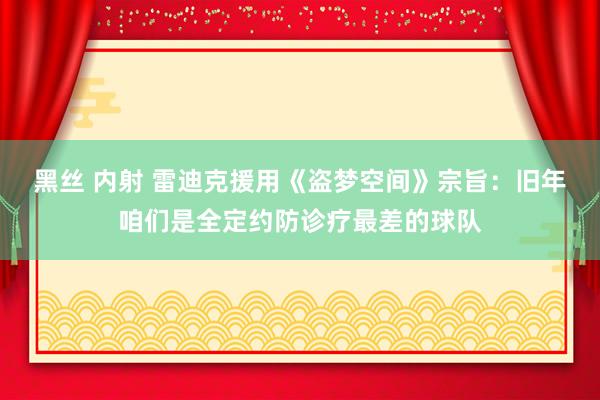黑丝 内射 雷迪克援用《盗梦空间》宗旨：旧年咱们是全定约防诊疗最差的球队