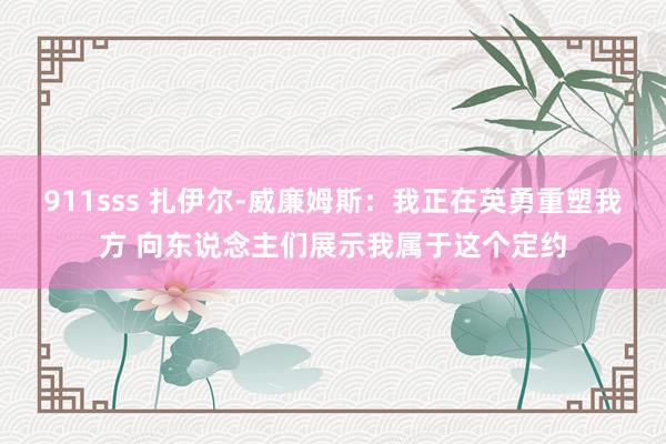 911sss 扎伊尔-威廉姆斯：我正在英勇重塑我方 向东说念主们展示我属于这个定约