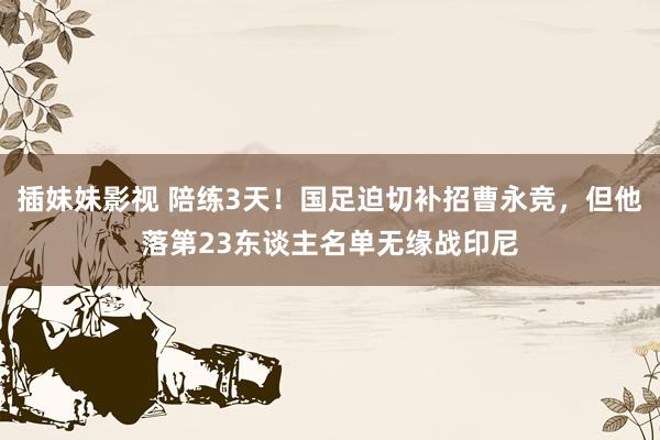 插妹妹影视 陪练3天！国足迫切补招曹永竞，但他落第23东谈主名单无缘战印尼