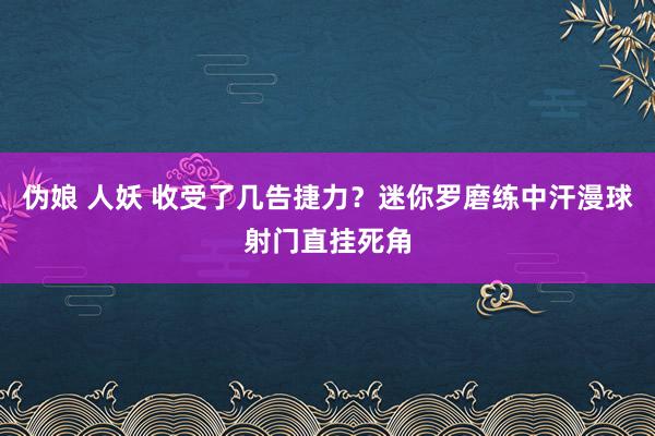 伪娘 人妖 收受了几告捷力？迷你罗磨练中汗漫球射门直挂死角