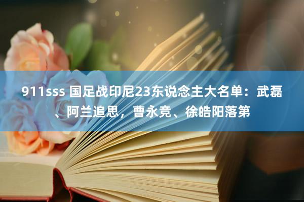 911sss 国足战印尼23东说念主大名单：武磊、阿兰追思，曹永竞、徐皓阳落第