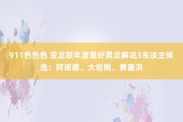 911色色色 亚足联年度最好男足解说3东谈主候选：阿诺德、大岩刚、黄善洪