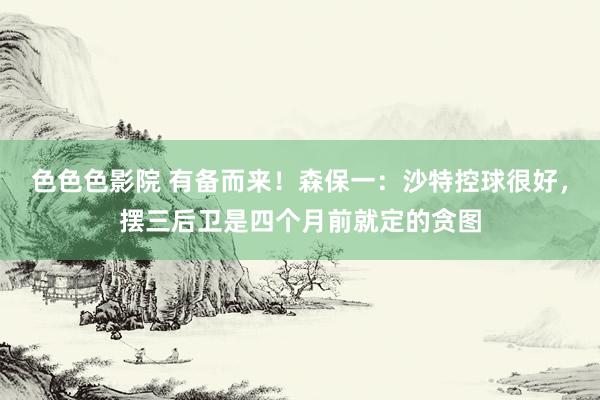 色色色影院 有备而来！森保一：沙特控球很好，摆三后卫是四个月前就定的贪图