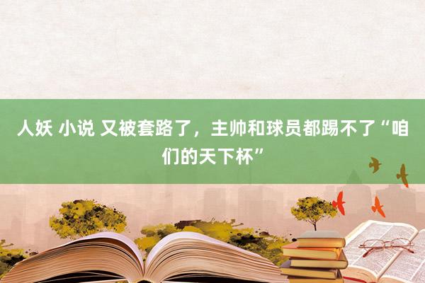 人妖 小说 又被套路了，主帅和球员都踢不了“咱们的天下杯”