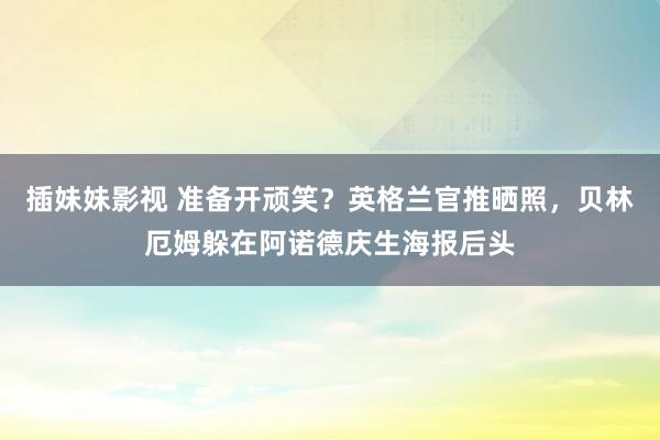 插妹妹影视 准备开顽笑？英格兰官推晒照，贝林厄姆躲在阿诺德庆生海报后头