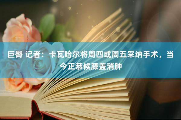 巨臀 记者：卡瓦哈尔将周四或周五采纳手术，当今正恭候膝盖消肿