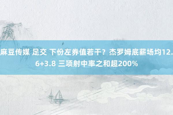 麻豆传媒 足交 下份左券值若干？杰罗姆底薪场均12.6+3.8 三项射中率之和超200%