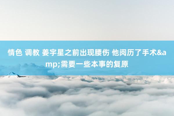 情色 调教 姜宇星之前出现腰伤 他阅历了手术&需要一些本事的复原