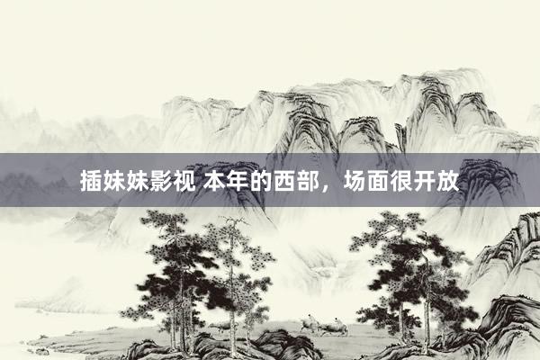 插妹妹影视 本年的西部，场面很开放