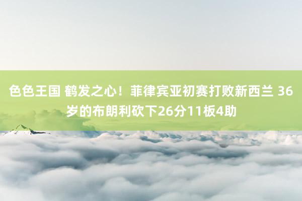 色色王国 鹤发之心！菲律宾亚初赛打败新西兰 36岁的布朗利砍下26分11板4助