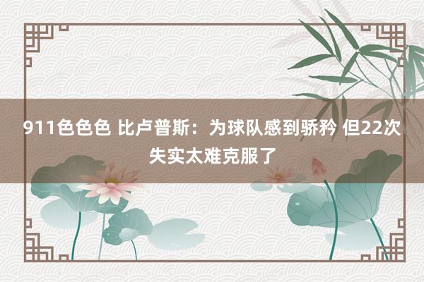 911色色色 比卢普斯：为球队感到骄矜 但22次失实太难克服了