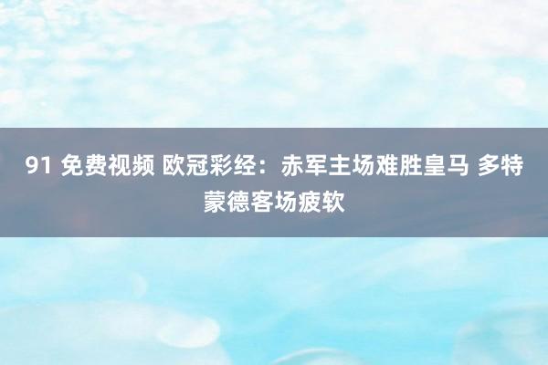 91 免费视频 欧冠彩经：赤军主场难胜皇马 多特蒙德客场疲软