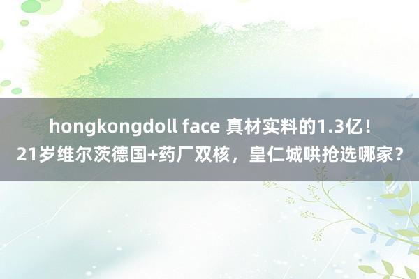 hongkongdoll face 真材实料的1.3亿！21岁维尔茨德国+药厂双核，皇仁城哄抢选哪家？
