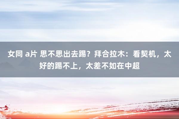 女同 a片 思不思出去踢？拜合拉木：看契机，太好的踢不上，太差不如在中超