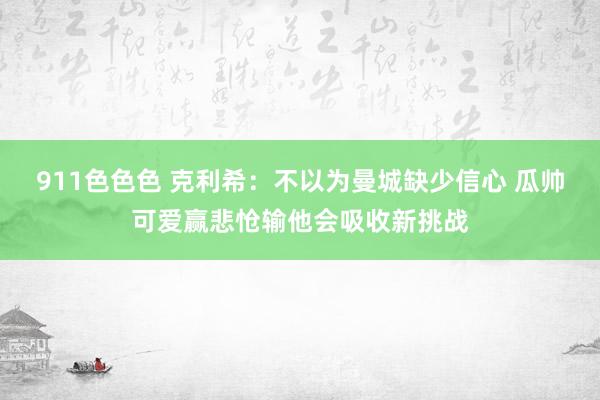 911色色色 克利希：不以为曼城缺少信心 瓜帅可爱赢悲怆输他会吸收新挑战