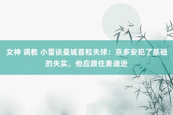 女神 调教 小雷谈曼城首粒失球：京多安犯了基础的失实，他应跟住麦迪逊