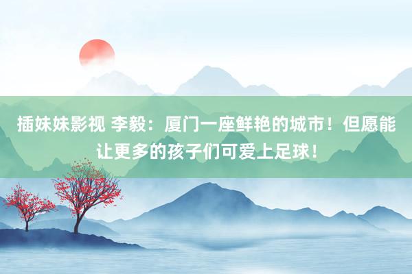 插妹妹影视 李毅：厦门一座鲜艳的城市！但愿能让更多的孩子们可爱上足球！