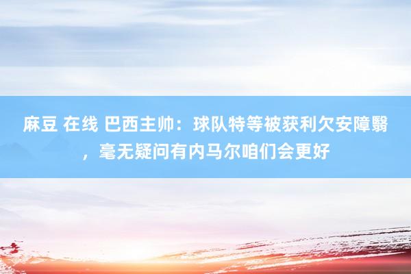 麻豆 在线 巴西主帅：球队特等被获利欠安障翳，毫无疑问有内马尔咱们会更好